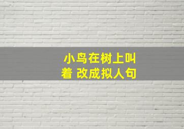 小鸟在树上叫着 改成拟人句